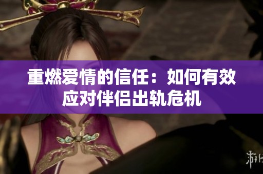 重燃爱情的信任：如何有效应对伴侣出轨危机