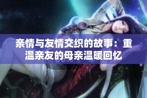 亲情与友情交织的故事：重温亲友的母亲温暖回忆