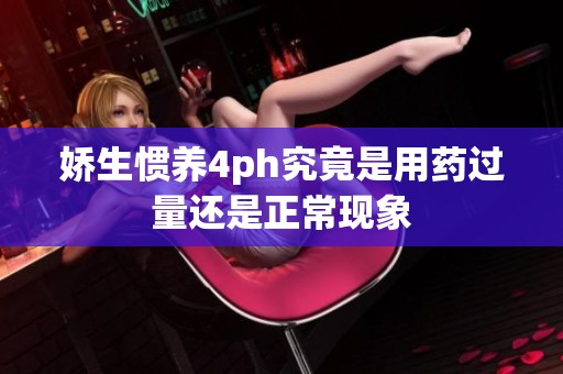 娇生惯养4ph究竟是用药过量还是正常现象