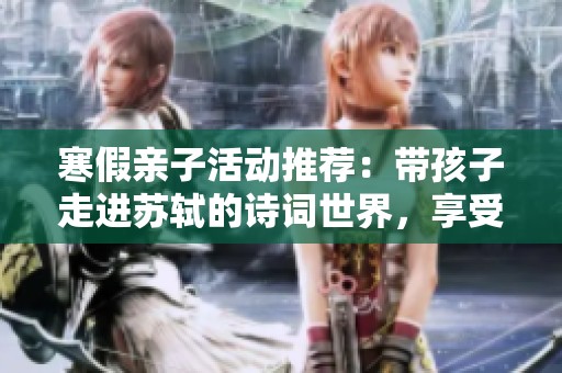 寒假亲子活动推荐：带孩子走进苏轼的诗词世界，享受快乐时光