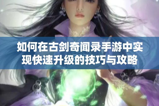 如何在古剑奇闻录手游中实现快速升级的技巧与攻略