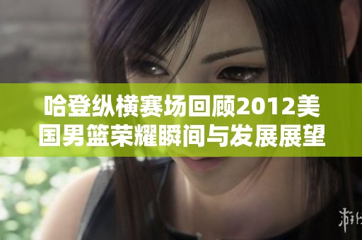 哈登纵横赛场回顾2012美国男篮荣耀瞬间与发展展望