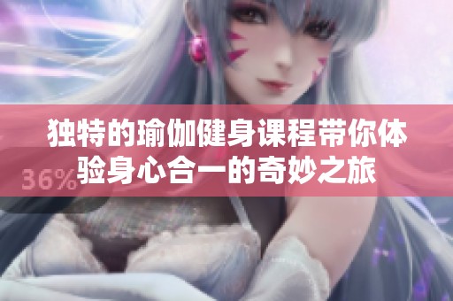 独特的瑜伽健身课程带你体验身心合一的奇妙之旅