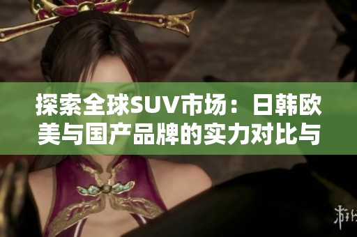 探索全球SUV市场：日韩欧美与国产品牌的实力对比与选择