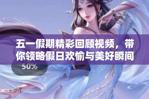五一假期精彩回顾视频，带你领略假日欢愉与美好瞬间