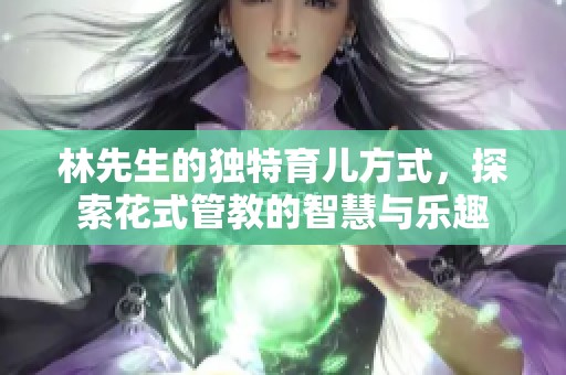 林先生的独特育儿方式，探索花式管教的智慧与乐趣