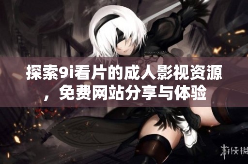 探索9i看片的成人影视资源，免费网站分享与体验