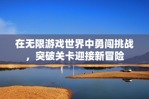 在无限游戏世界中勇闯挑战，突破关卡迎接新冒险
