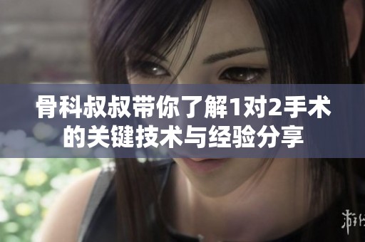 骨科叔叔带你了解1对2手术的关键技术与经验分享