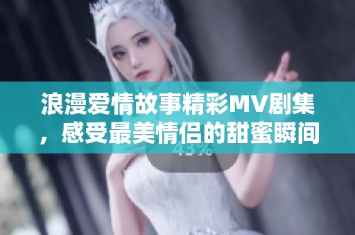 浪漫爱情故事精彩MV剧集，感受最美情侣的甜蜜瞬间