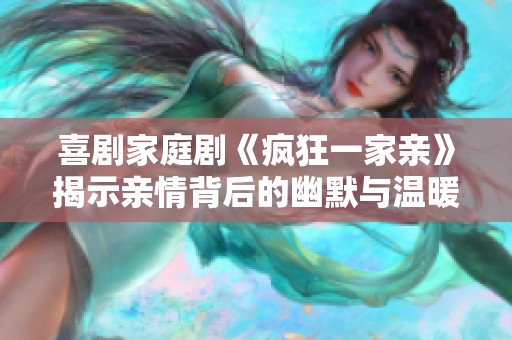 喜剧家庭剧《疯狂一家亲》揭示亲情背后的幽默与温暖