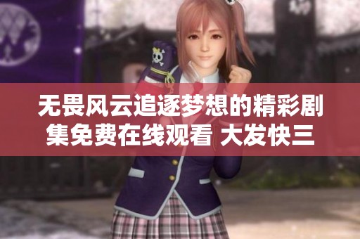 无畏风云追逐梦想的精彩剧集免费在线观看 大发快三计划
