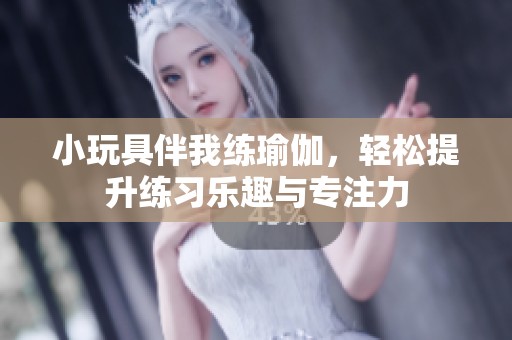 小玩具伴我练瑜伽，轻松提升练习乐趣与专注力