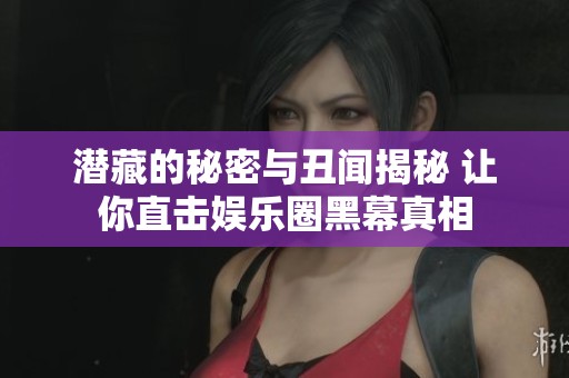 潜藏的秘密与丑闻揭秘 让你直击娱乐圈黑幕真相