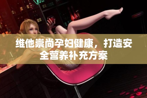 维他崇尚孕妇健康，打造安全营养补充方案