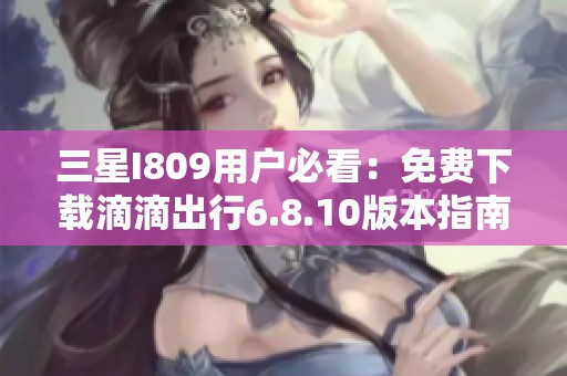 三星I809用户必看：免费下载滴滴出行6.8.10版本指南