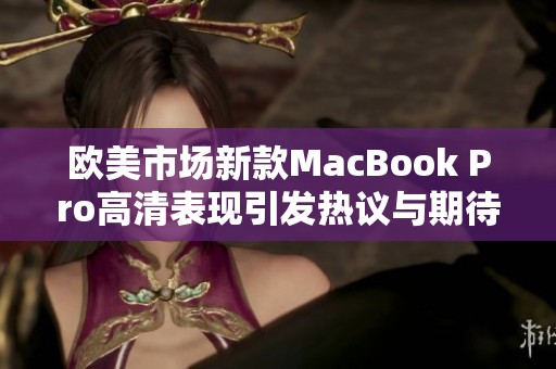 欧美市场新款MacBook Pro高清表现引发热议与期待
