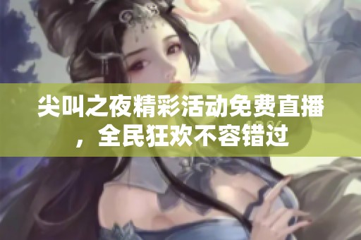 尖叫之夜精彩活动免费直播，全民狂欢不容错过