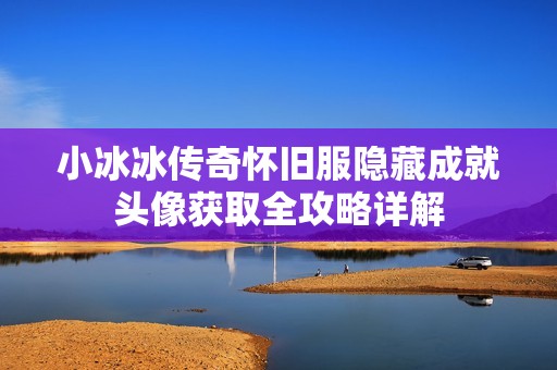 小冰冰传奇怀旧服隐藏成就头像获取全攻略详解
