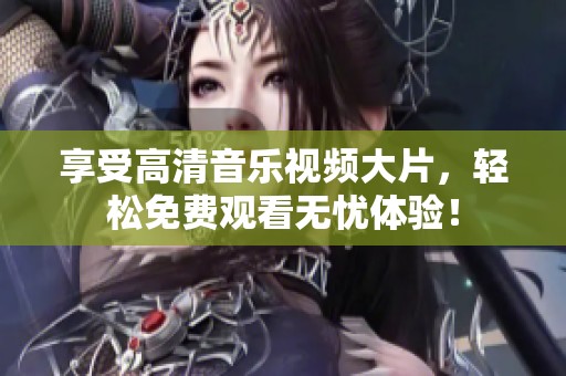 享受高清音乐视频大片，轻松免费观看无忧体验！