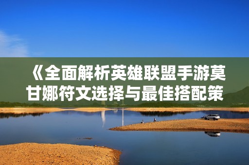 《全面解析英雄联盟手游莫甘娜符文选择与最佳搭配策略》