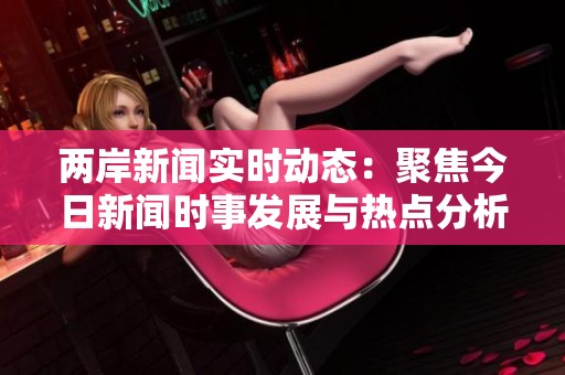 两岸新闻实时动态：聚焦今日新闻时事发展与热点分析
