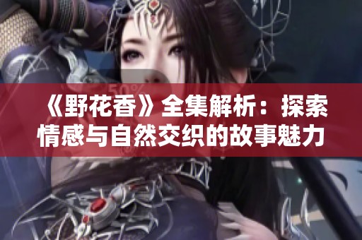 《野花香》全集解析：探索情感与自然交织的故事魅力