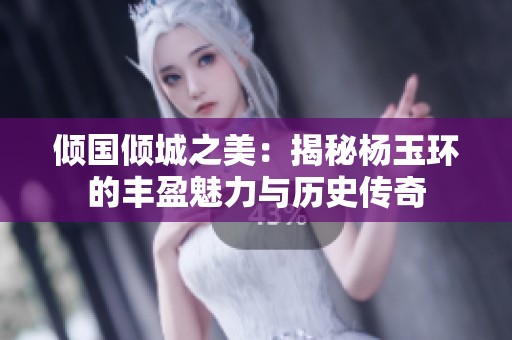 倾国倾城之美：揭秘杨玉环的丰盈魅力与历史传奇