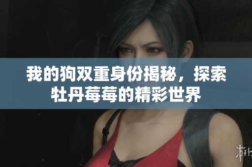 我的狗双重身份揭秘，探索牡丹莓莓的精彩世界