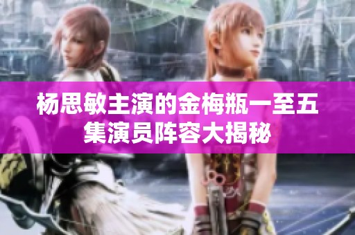 杨思敏主演的金梅瓶一至五集演员阵容大揭秘