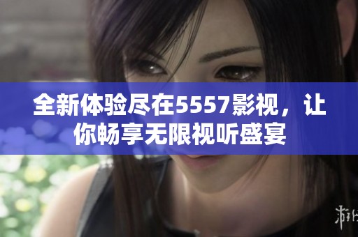 全新体验尽在5557影视，让你畅享无限视听盛宴