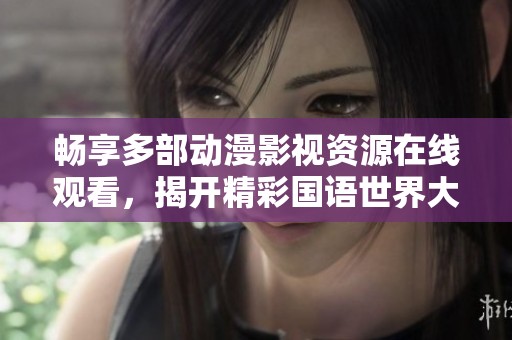 畅享多部动漫影视资源在线观看，揭开精彩国语世界大门