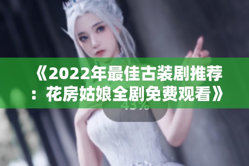 《2022年最佳古装剧推荐：花房姑娘全剧免费观看》