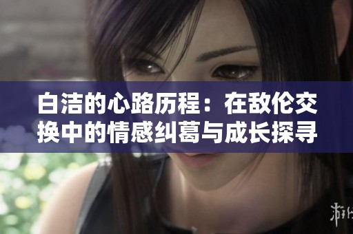 白洁的心路历程：在敌伦交换中的情感纠葛与成长探寻