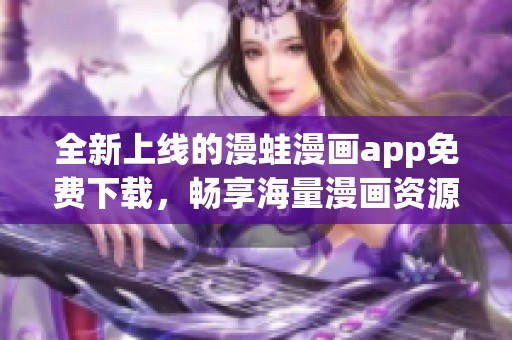 全新上线的漫蛙漫画app免费下载，畅享海量漫画资源！