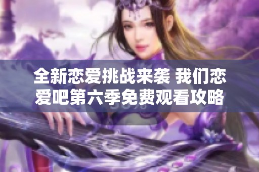 全新恋爱挑战来袭 我们恋爱吧第六季免费观看攻略