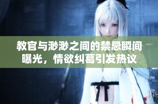 教官与渺渺之间的禁忌瞬间曝光，情欲纠葛引发热议