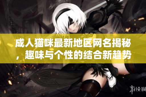 成人猫咪最新地区网名揭秘，趣味与个性的结合新趋势