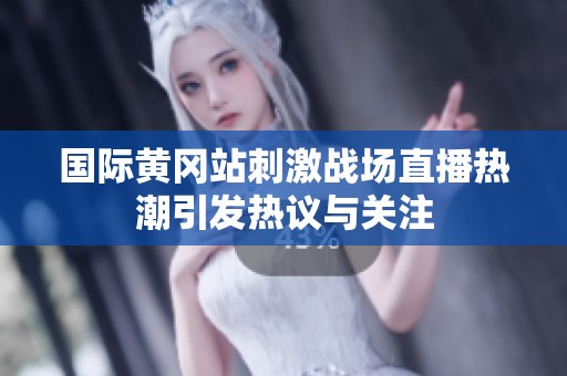 国际黄冈站刺激战场直播热潮引发热议与关注
