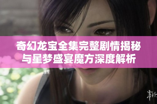 奇幻龙宝全集完整剧情揭秘与星梦盛宴魔方深度解析