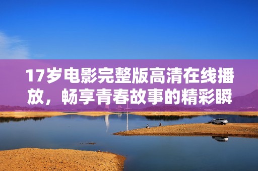 17岁电影完整版高清在线播放，畅享青春故事的精彩瞬间
