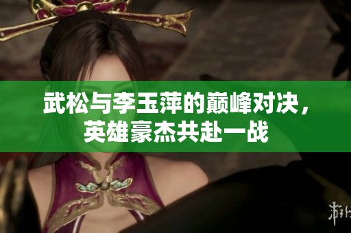武松与李玉萍的巅峰对决，英雄豪杰共赴一战