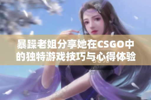 暴躁老姐分享她在CSGO中的独特游戏技巧与心得体验