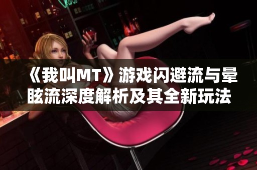 《我叫MT》游戏闪避流与晕眩流深度解析及其全新玩法探讨