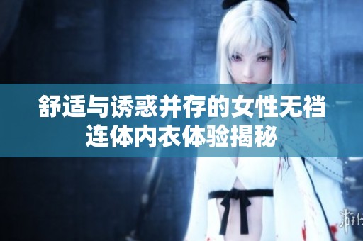 舒适与诱惑并存的女性无裆连体内衣体验揭秘