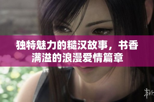 独特魅力的糙汉故事，书香满溢的浪漫爱情篇章