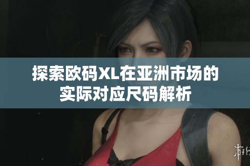 探索欧码XL在亚洲市场的实际对应尺码解析