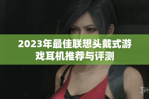 2023年最佳联想头戴式游戏耳机推荐与评测