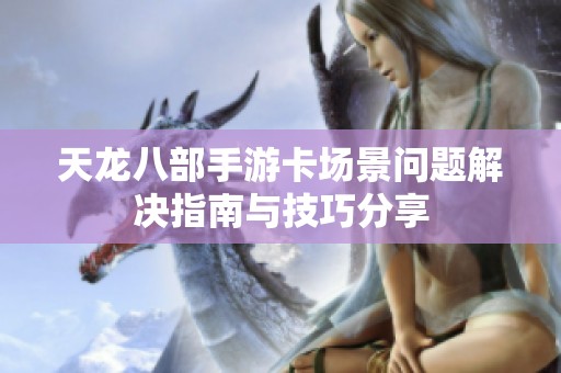 天龙八部手游卡场景问题解决指南与技巧分享
