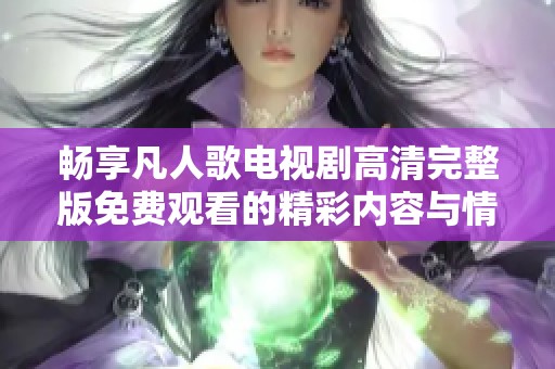 畅享凡人歌电视剧高清完整版免费观看的精彩内容与情感旅程